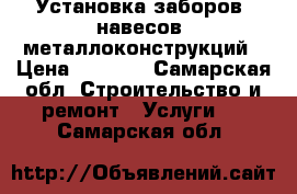 Установка заборов, навесов, металлоконструкций › Цена ­ 1 000 - Самарская обл. Строительство и ремонт » Услуги   . Самарская обл.